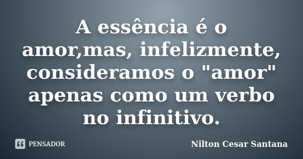 A essência é o amor,mas, infelizmente, consideramos o "amor" apenas como um verbo no infinitivo.... Frase de Nilton Cesar Santana.