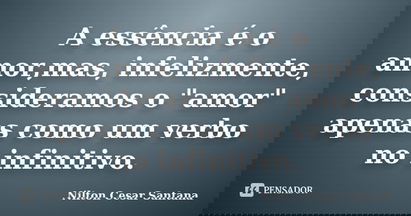 A essência é o amor,mas, infelizmente, consideramos o "amor" apenas como um verbo no infinitivo.... Frase de Nilton Cesar Santana.