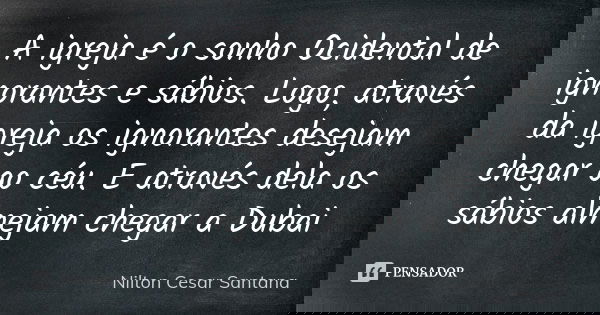 A igreja é o sonho Ocidental de ignorantes e sábios. Logo, através da igreja os ignorantes desejam chegar ao céu. E através dela os sábios almejam chegar a Duba... Frase de Nilton Cesar Santana.