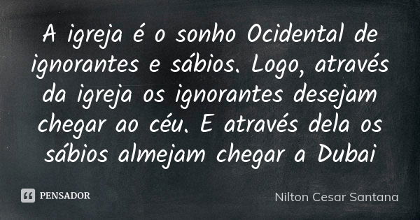 A igreja é o sonho Ocidental de ignorantes e sábios. Logo, através da igreja os ignorantes desejam chegar ao céu. E através dela os sábios almejam chegar a Duba... Frase de Nilton Cesar Santana.