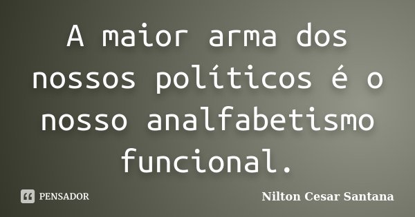 A maior arma dos nossos políticos é o nosso analfabetismo funcional.... Frase de Nilton Cesar Santana.