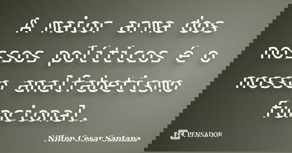 A maior arma dos nossos políticos é o nosso analfabetismo funcional.... Frase de Nilton Cesar Santana.