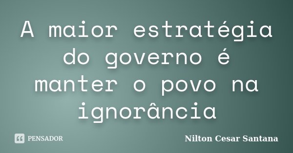 A maior estratégia do governo é manter o povo na ignorância... Frase de Nilton Cesar Santana.