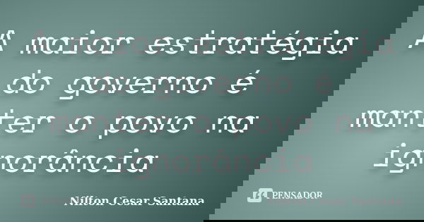 A maior estratégia do governo é manter o povo na ignorância... Frase de Nilton Cesar Santana.