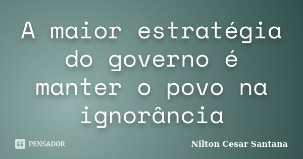 A maior estratégia do governo é manter o povo na ignorância... Frase de Nilton Cesar Santana.