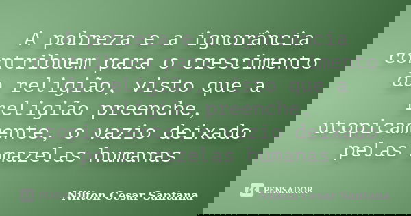 A pobreza e a ignorância contribuem para o crescimento da religião, visto que a religião preenche, utopicamente, o vazio deixado pelas mazelas humanas... Frase de Nilton Cesar Santana.