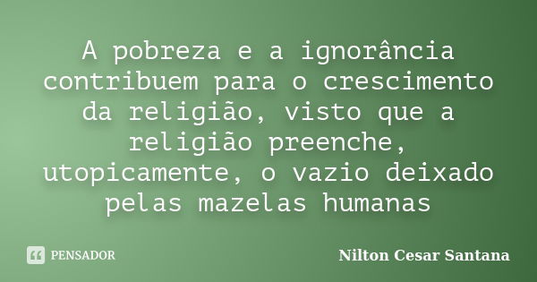 A pobreza e a ignorância contribuem para o crescimento da religião, visto que a religião preenche, utopicamente, o vazio deixado pelas mazelas humanas... Frase de Nilton Cesar Santana.