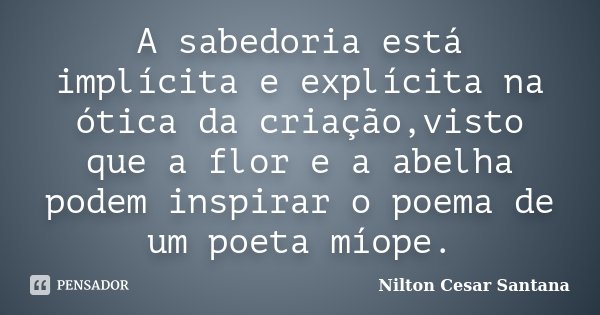 A sabedoria está implícita e explícita na ótica da criação,visto que a flor e a abelha podem inspirar o poema de um poeta míope.... Frase de Nilton Cesar Santana.