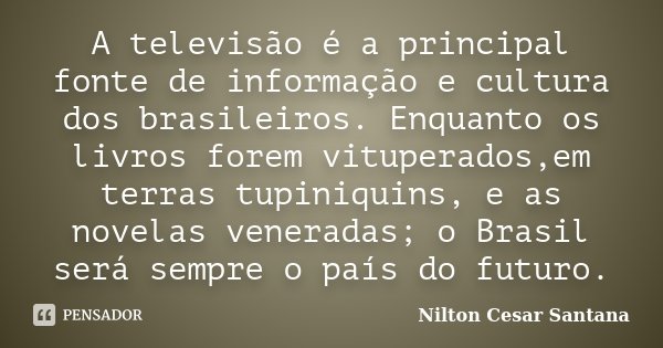 A televisão é a principal fonte de informação e cultura dos brasileiros. Enquanto os livros forem vituperados,em terras tupiniquins, e as novelas veneradas; o B... Frase de Nilton Cesar Santana.
