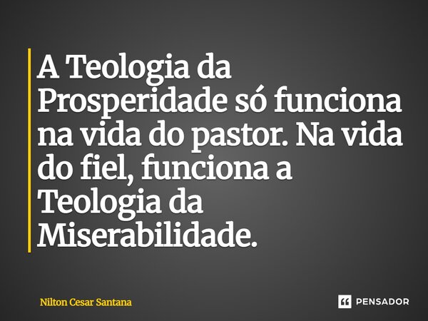 ⁠⁠A Teologia da Prosperidade só funciona na vida do pastor. Na vida do fiel, funciona a Teologia da Miserabilidade.... Frase de Nilton Cesar Santana.