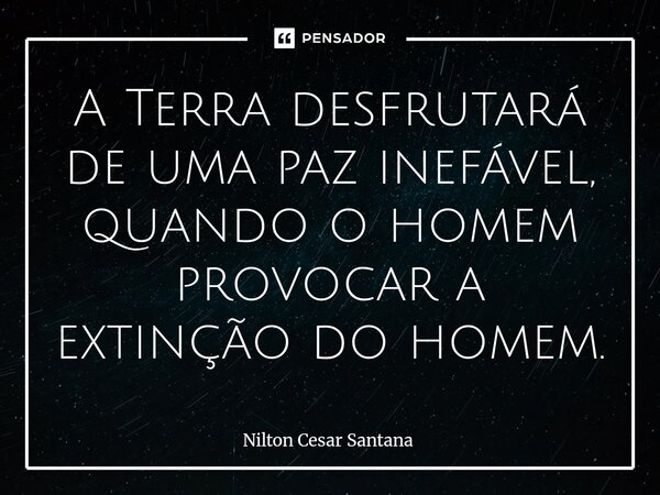⁠A Terra desfrutará de uma paz inefável, quando o homem provocar a extinção do homem.... Frase de Nilton Cesar Santana.