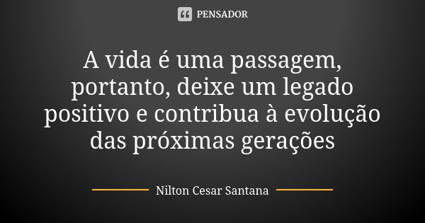 A vida é uma passagem, portanto, deixe um legado positivo e contribua à evolução das próximas gerações... Frase de Nilton Cesar Santana.