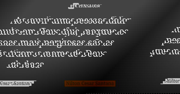 Ao ouvir uma pessoa falar muito em Deus fuja, porque as pessoas mais perigosas são as que não tiram o nome de Deus da boca... Frase de Nilton Cesar Santana.
