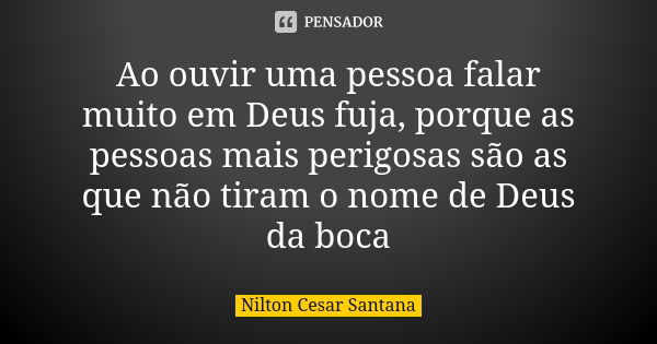 Ao ouvir uma pessoa falar muito em Deus fuja, porque as pessoas mais perigosas são as que não tiram o nome de Deus da boca... Frase de Nilton Cesar Santana.