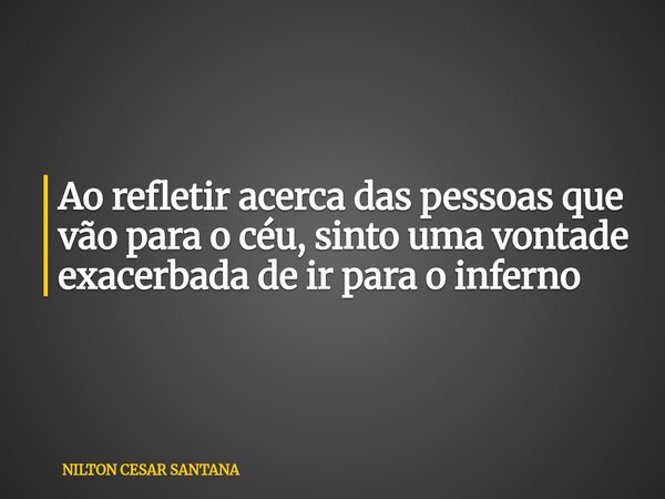Ao refletir acerca das pessoas que vão para o céu, sinto uma vontade exacerbada de ir para o inferno... Frase de NILTON CESAR SANTANA.