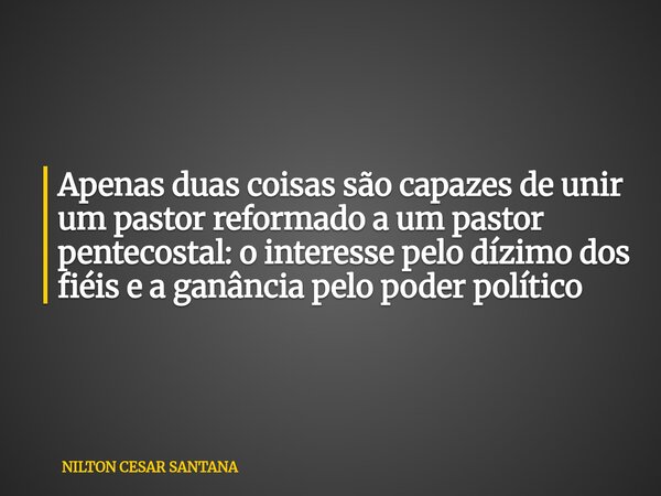 Apenas duas coisas são capazes de unir um pastor reformado a um pastor pentecostal: o interesse pelo dízimo dos fiéis e a ganância pelo poder político... Frase de NILTON CESAR SANTANA.