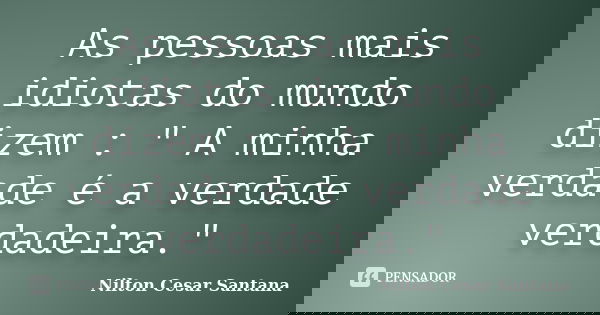 As pessoas mais idiotas do mundo dizem : " A minha verdade é a verdade verdadeira."... Frase de Nilton Cesar Santana.