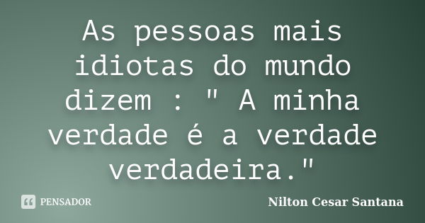 As pessoas mais idiotas do mundo dizem : " A minha verdade é a verdade verdadeira."... Frase de Nilton Cesar Santana.