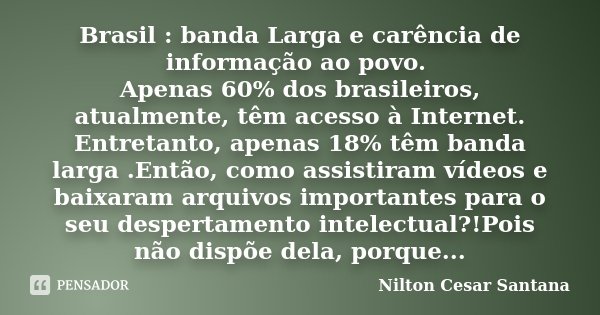 Brasil : banda Larga e carência de informação ao povo. Apenas 60% dos brasileiros, atualmente, têm acesso à Internet. Entretanto, apenas 18% têm banda larga .En... Frase de Nilton Cesar Santana.