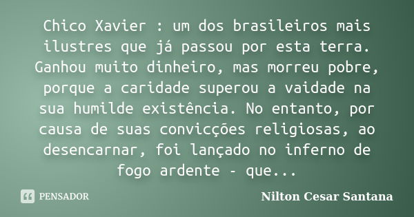 Chico Xavier : um dos brasileiros mais ilustres que já passou por esta terra. Ganhou muito dinheiro, mas morreu pobre, porque a caridade superou a vaidade na su... Frase de Nilton Cesar Santana.