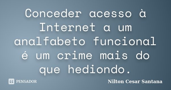 Conceder acesso à Internet a um analfabeto funcional é um crime mais do que hediondo.... Frase de Nilton César Santana.