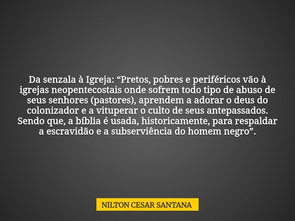 Da senzala à Igreja: “Pretos, pobres e periféricos vão à igrejas neopentecostais onde sofrem todo tipo de abuso de seus senhores (pastores), aprendem a adorar o... Frase de NILTON CESAR SANTANA.