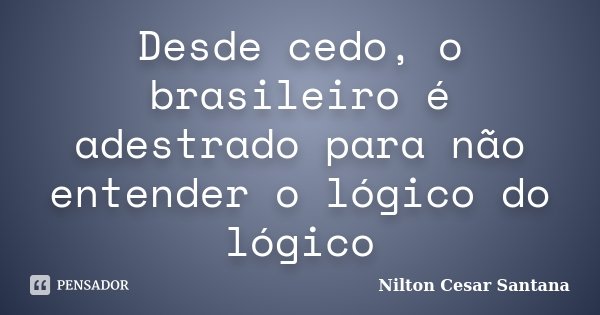 Desde cedo, o brasileiro é adestrado para não entender o lógico do lógico... Frase de Nilton Cesar Santana.