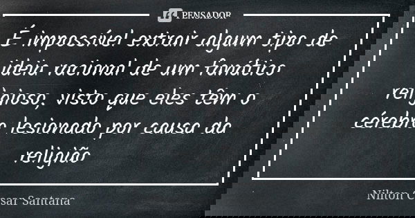 É impossível extrair algum tipo de ideia racional de um fanático religioso, visto que eles têm o cérebro lesionado por causa da religião... Frase de Nilton Cesar Santana.