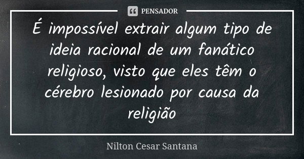 É impossível extrair algum tipo de ideia racional de um fanático religioso, visto que eles têm o cérebro lesionado por causa da religião... Frase de Nilton Cesar Santana.