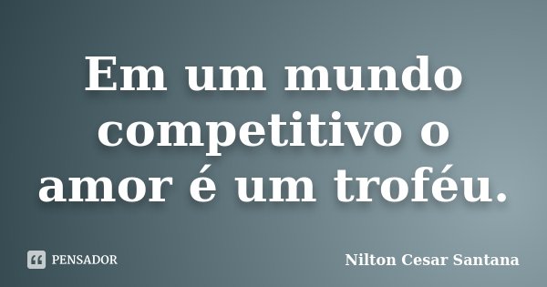 Em um mundo competitivo o amor é um troféu.... Frase de Nilton Cesar Santana.