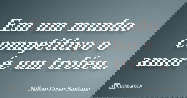 Em um mundo competitivo o amor é um troféu.... Frase de Nilton Cesar Santana.