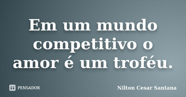 Em um mundo competitivo o amor é um troféu.... Frase de Nilton Cesar Santana.