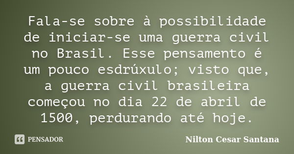 Fala-se sobre à possibilidade de iniciar-se uma guerra civil no Brasil. Esse pensamento é um pouco esdrúxulo; visto que, a guerra civil brasileira começou no di... Frase de Nilton Cesar Santana.