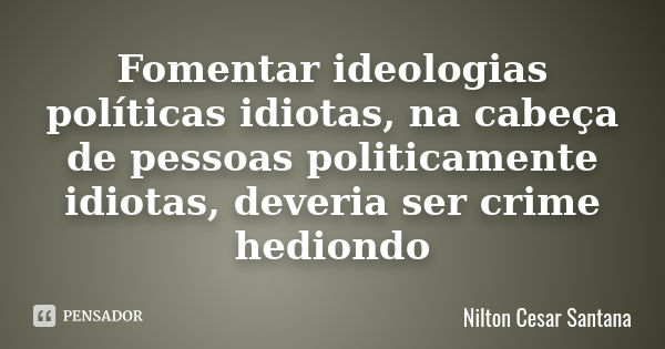 Fomentar ideologias políticas idiotas, na cabeça de pessoas politicamente idiotas, deveria ser crime hediondo... Frase de Nilton Cesar Santana.