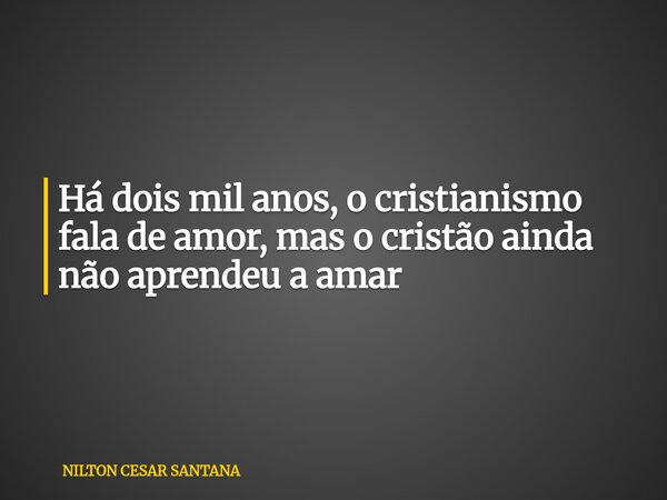 Há dois mil anos, o cristianismo fala de amor, mas o cristão ainda não aprendeu a amar... Frase de NILTON CESAR SANTANA.