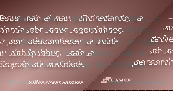 Jesus não é mau. Entretanto, a maioria dos seus seguidores, talvez por desconhecer a vida do seu ídolo/deus, são a personificação da maldade.... Frase de Nilton Cesar Santana.