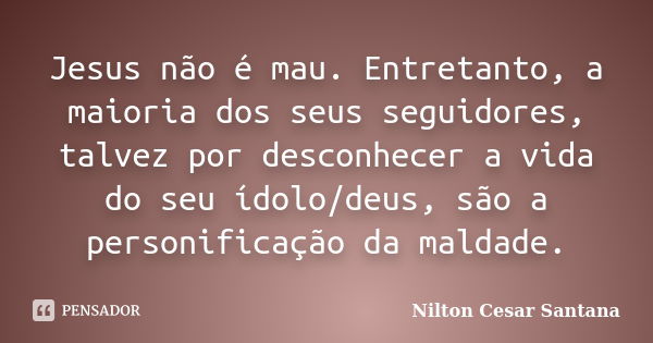 Jesus não é mau. Entretanto, a maioria dos seus seguidores, talvez por desconhecer a vida do seu ídolo/deus, são a personificação da maldade.... Frase de Nilton Cesar Santana.