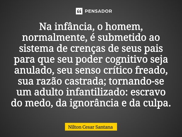 Na infância, o homem, normalmente, é submetido ao sistema de crenças de seus pais para que seu poder cognitivo seja anulado, seu senso crítico freado, sua raz... Frase de Nilton Cesar Santana.
