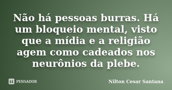 Não há pessoas burras. Há um bloqueio mental, visto que a mídia e a religião agem como cadeados nos neurônios da plebe.... Frase de Nilton Cesar Santana.