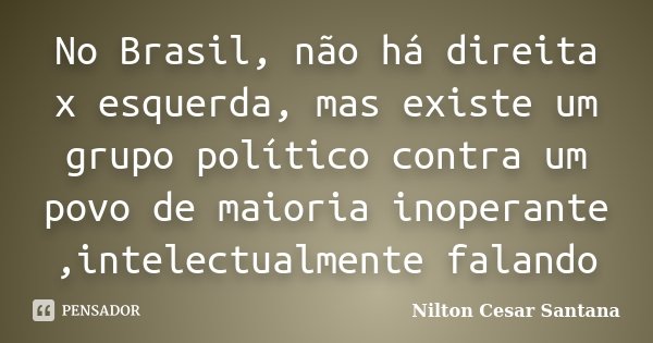 No Brasil, não há direita x esquerda, mas existe um grupo político contra um povo de maioria inoperante ,intelectualmente falando... Frase de Nilton Cesar Santana.