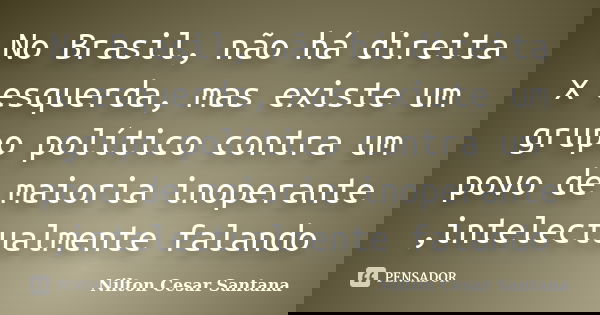 No Brasil, não há direita x esquerda, mas existe um grupo político contra um povo de maioria inoperante ,intelectualmente falando... Frase de Nilton Cesar Santana.