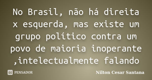 No Brasil, não há direita x esquerda, mas existe um grupo político contra um povo de maioria inoperante ,intelectualmente falando... Frase de Nilton Cesar Santana.