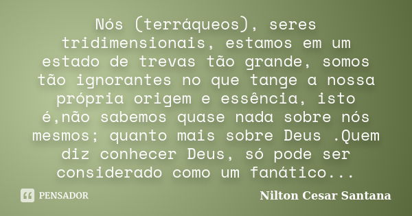 Nós (terráqueos), seres tridimensionais, estamos em um estado de trevas tão grande, somos tão ignorantes no que tange a nossa própria origem e essência, isto é,... Frase de Nilton Cesar Santana.