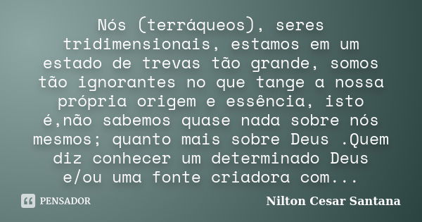 Nós (terráqueos), seres tridimensionais, estamos em um estado de trevas tão grande, somos tão ignorantes no que tange a nossa própria origem e essência, isto é,... Frase de Nilton Cesar Santana.