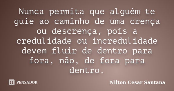 Nunca permita que alguém te guie ao caminho de uma crença ou descrença, pois a credulidade ou incredulidade devem fluir de dentro para fora, não, de fora para d... Frase de Nilton Cesar Santana.