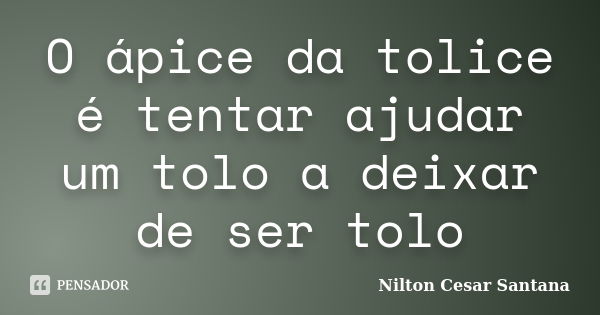 O ápice da tolice é tentar ajudar um tolo a deixar de ser tolo... Frase de Nilton Cesar Santana.