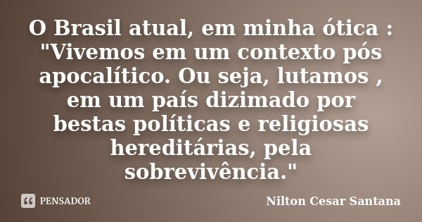 O Brasil atual, em minha ótica : "Vivemos em um contexto pós apocalítico. Ou seja, lutamos , em um país dizimado por bestas políticas e religiosas hereditá... Frase de Nilton Cesar Santana.