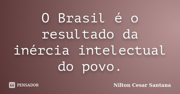O Brasil é o resultado da inércia intelectual do povo.... Frase de Nilton Cesar Santana.