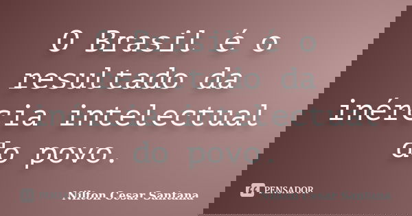 O Brasil é o resultado da inércia intelectual do povo.... Frase de Nilton Cesar Santana.