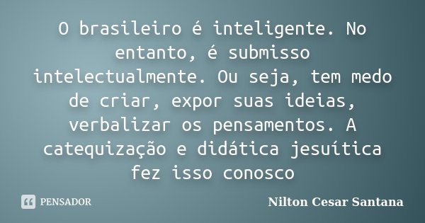 O brasileiro é inteligente. No entanto, é submisso intelectualmente. Ou seja, tem medo de criar, expor suas ideias, verbalizar os pensamentos. A catequização e ... Frase de Nilton Cesar Santana.